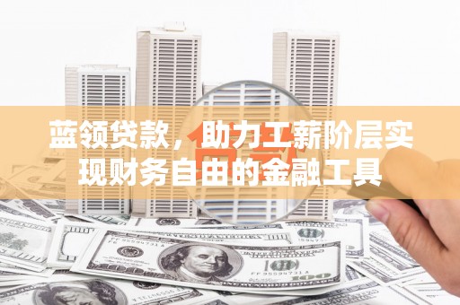 孟津蓝领贷款，助力工薪阶层实现财务自由的金融工具