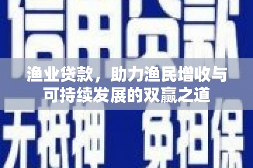 孟津渔业贷款，助力渔民增收与可持续发展的双赢之道