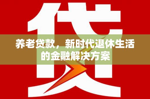 孟津养老贷款，新时代退休生活的金融解决方案
