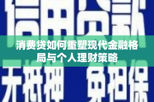 孟津消费贷如何重塑现代金融格局与个人理财策略