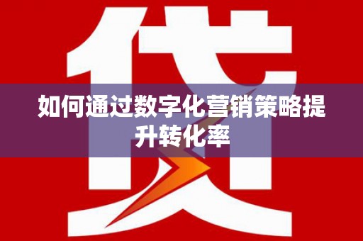 孟津如何通过数字化营销策略提升转化率