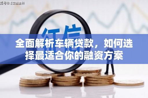 孟津全面解析车辆贷款，如何选择最适合你的融资方案