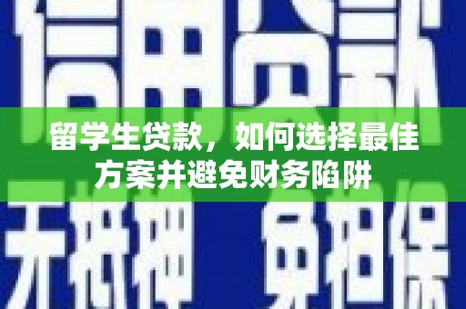 孟津留学生贷款，如何选择最佳方案并避免财务陷阱