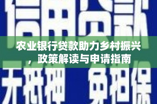 孟津农业银行贷款助力乡村振兴，政策解读与申请指南