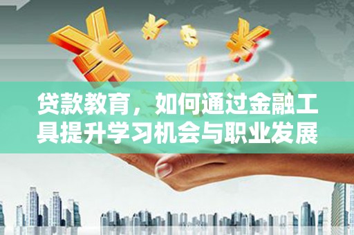 孟津贷款教育，如何通过金融工具提升学习机会与职业发展
