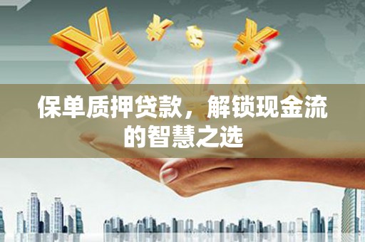 孟津保单质押贷款，解锁现金流的智慧之选