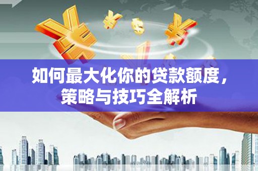 孟津如何最大化你的贷款额度，策略与技巧全解析
