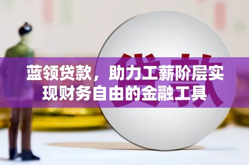 孟津蓝领贷款，助力工薪阶层实现财务自由的金融工具