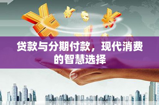 孟津贷款与分期付款，现代消费的智慧选择