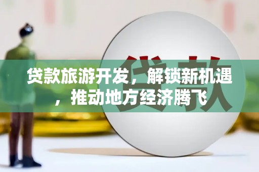 孟津贷款旅游开发，解锁新机遇，推动地方经济腾飞