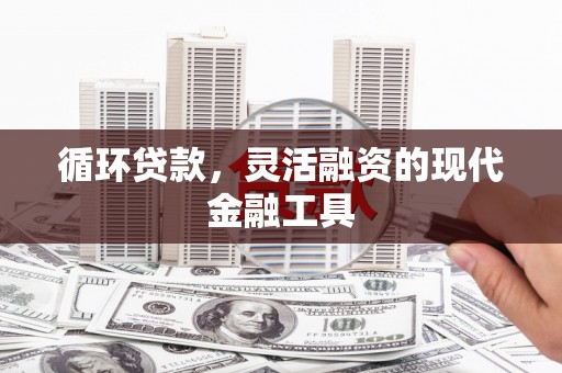孟津循环贷款，灵活融资的现代金融工具