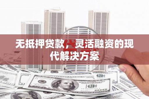孟津无抵押贷款，灵活融资的现代解决方案