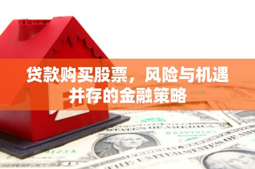 孟津贷款购买股票，风险与机遇并存的金融策略