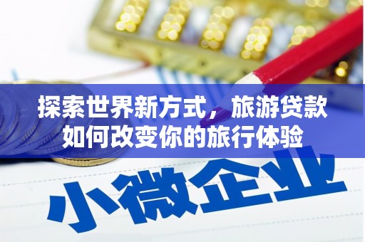 孟津探索世界新方式，旅游贷款如何改变你的旅行体验