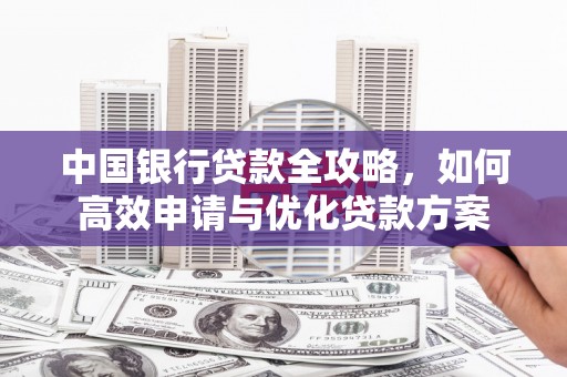 孟津中国银行贷款全攻略，如何高效申请与优化贷款方案