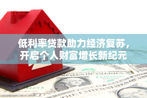 孟津低利率贷款助力经济复苏，开启个人财富增长新纪元