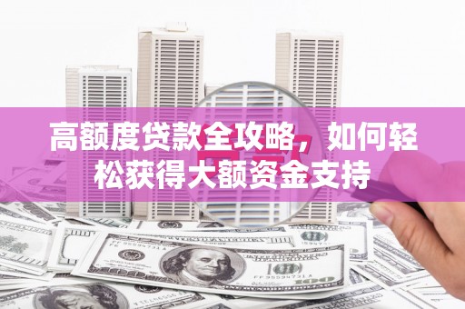 孟津高额度贷款全攻略，如何轻松获得大额资金支持