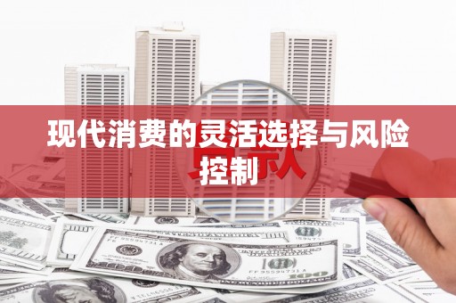 孟津现代消费的灵活选择与风险控制