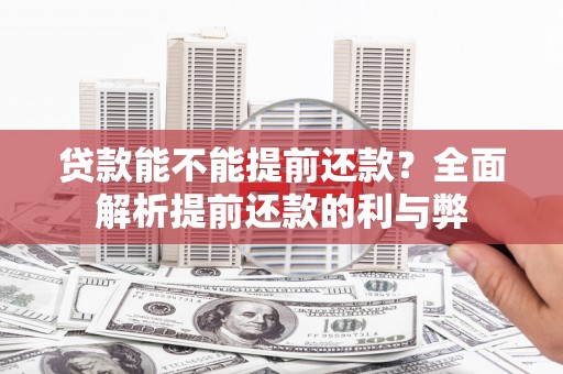孟津贷款能不能提前还款？全面解析提前还款的利与弊