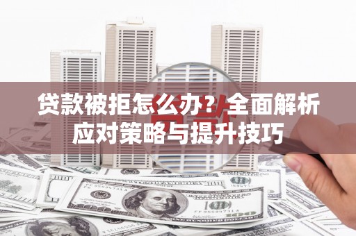 孟津贷款被拒怎么办？全面解析应对策略与提升技巧