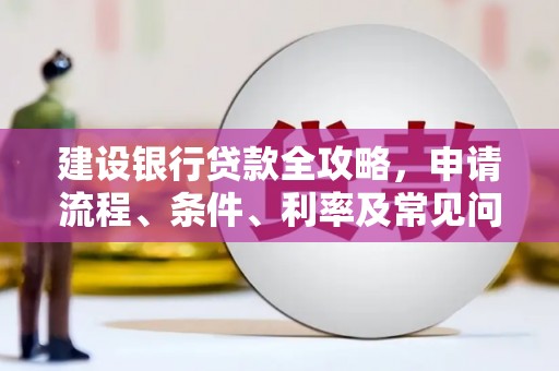 孟津建设银行贷款全攻略，申请流程、条件、利率及常见问题解答