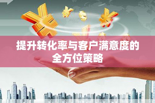 孟津提升转化率与客户满意度的全方位策略