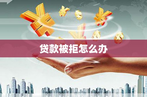 孟津贷款被拒怎么办