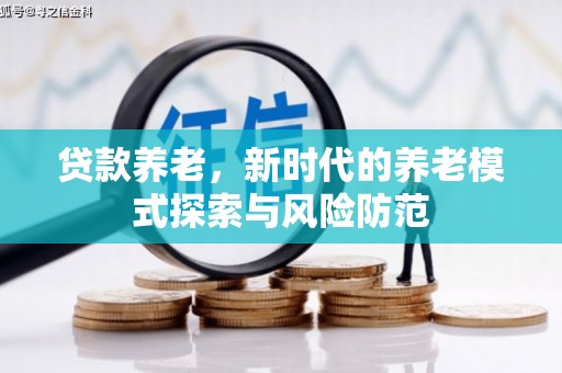 孟津贷款养老，新时代的养老模式探索与风险防范