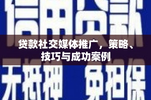 孟津贷款社交媒体推广，策略、技巧与成功案例