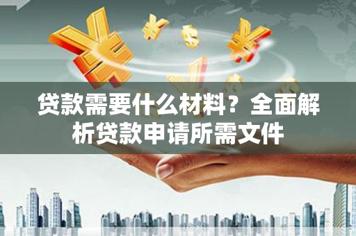 孟津贷款需要什么材料？全面解析贷款申请所需文件