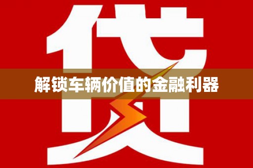 孟津解锁车辆价值的金融利器