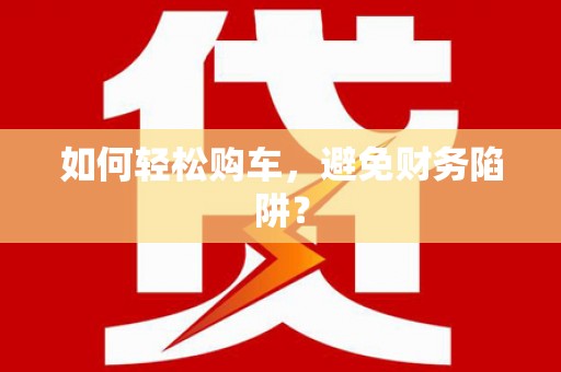孟津如何轻松购车，避免财务陷阱？