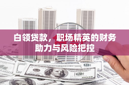 孟津白领贷款，职场精英的财务助力与风险把控