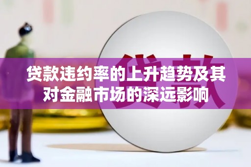 孟津贷款违约率的上升趋势及其对金融市场的深远影响