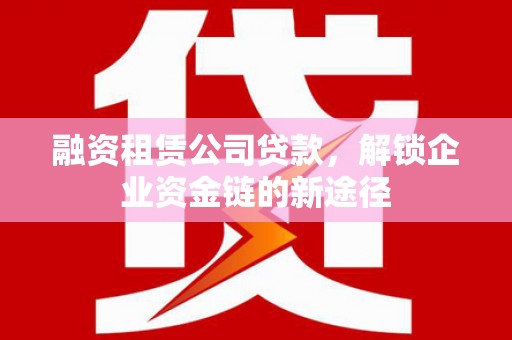 孟津融资租赁公司贷款，解锁企业资金链的新途径
